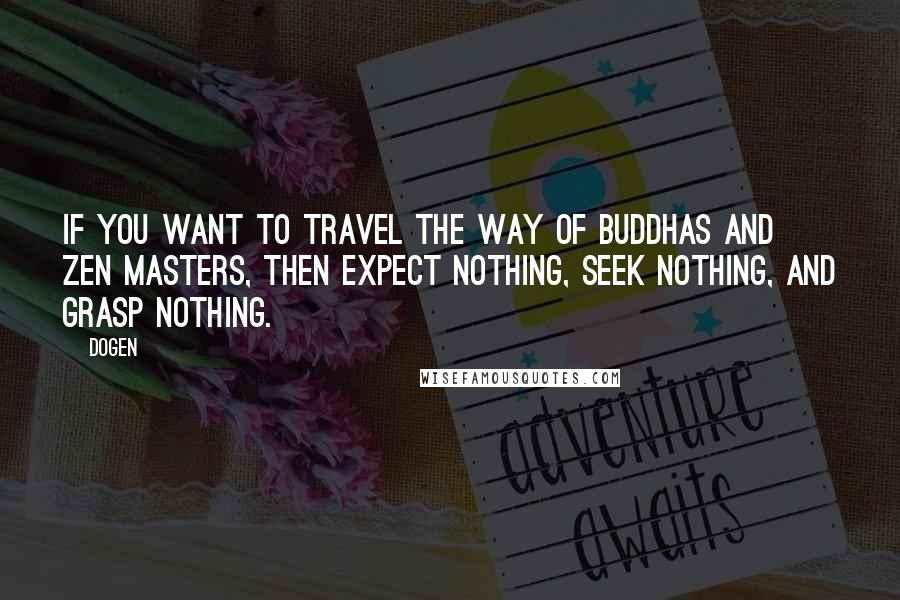 Dogen Quotes: If you want to travel the Way of Buddhas and Zen masters, then expect nothing, seek nothing, and grasp nothing.