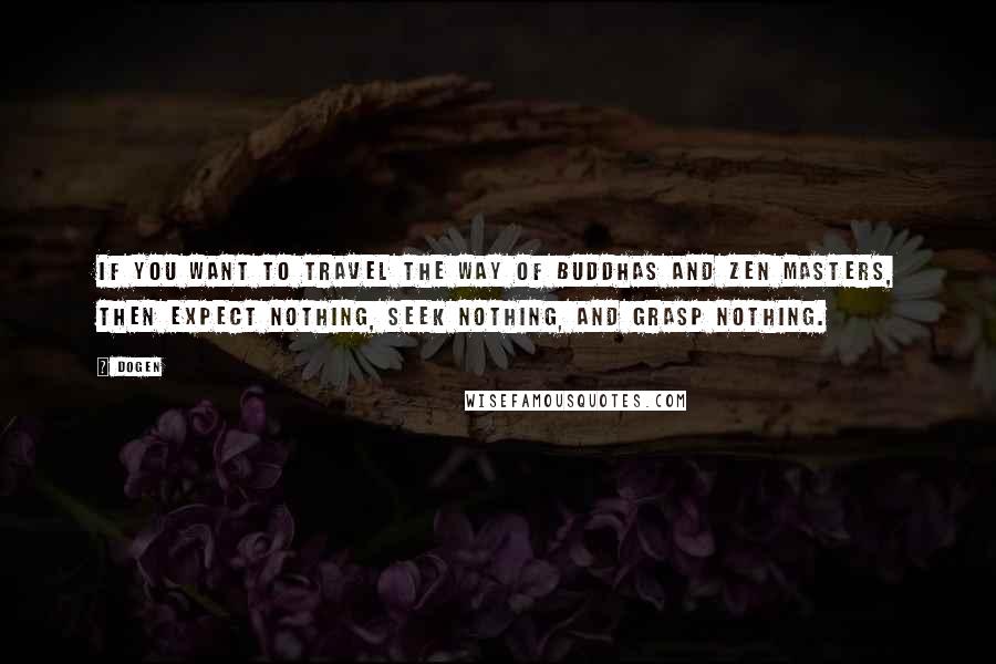 Dogen Quotes: If you want to travel the Way of Buddhas and Zen masters, then expect nothing, seek nothing, and grasp nothing.