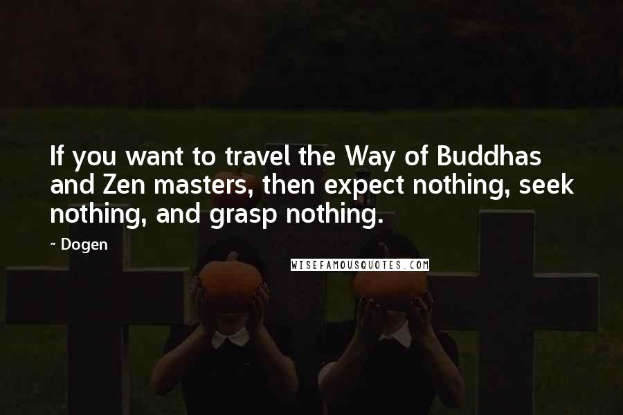 Dogen Quotes: If you want to travel the Way of Buddhas and Zen masters, then expect nothing, seek nothing, and grasp nothing.