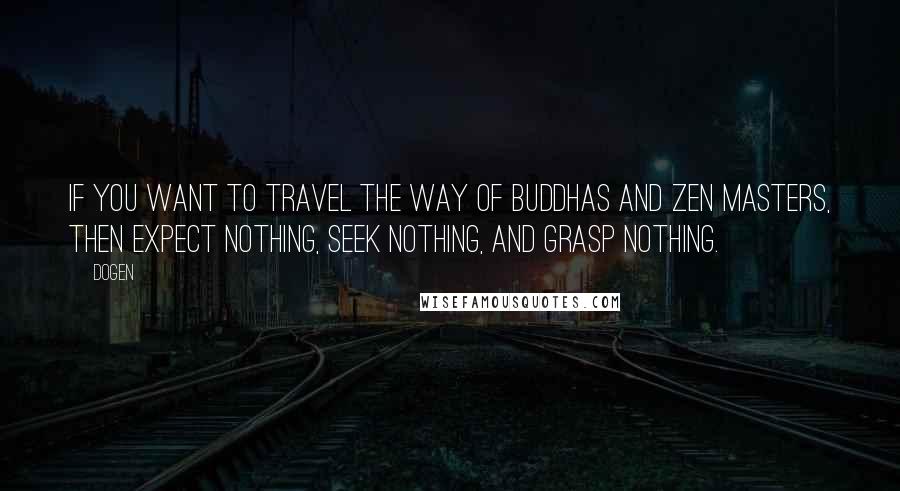 Dogen Quotes: If you want to travel the Way of Buddhas and Zen masters, then expect nothing, seek nothing, and grasp nothing.