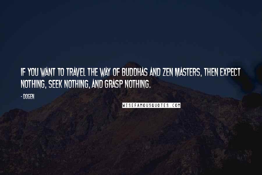 Dogen Quotes: If you want to travel the Way of Buddhas and Zen masters, then expect nothing, seek nothing, and grasp nothing.