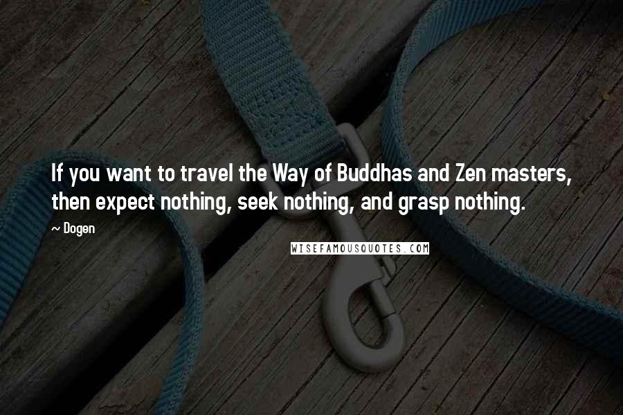 Dogen Quotes: If you want to travel the Way of Buddhas and Zen masters, then expect nothing, seek nothing, and grasp nothing.