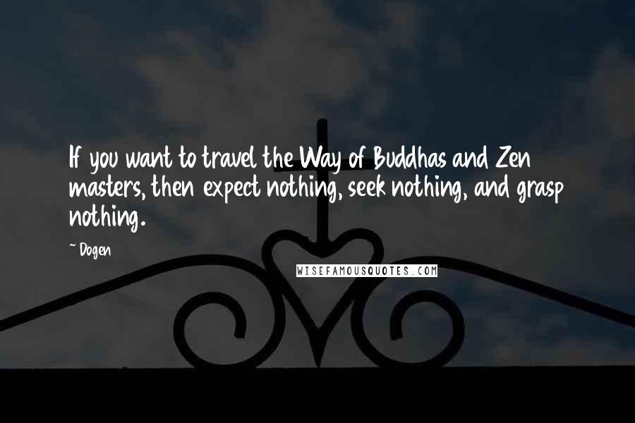 Dogen Quotes: If you want to travel the Way of Buddhas and Zen masters, then expect nothing, seek nothing, and grasp nothing.