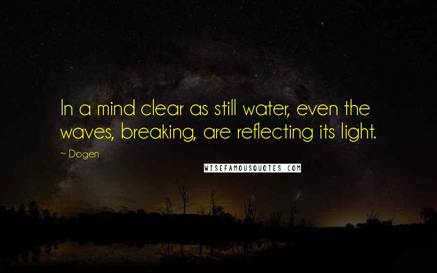 Dogen Quotes: In a mind clear as still water, even the waves, breaking, are reflecting its light.