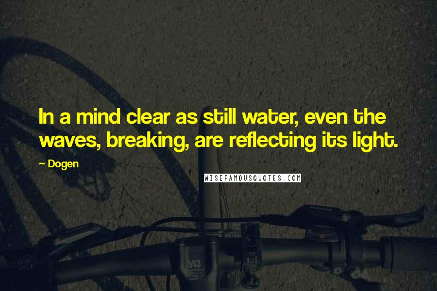 Dogen Quotes: In a mind clear as still water, even the waves, breaking, are reflecting its light.