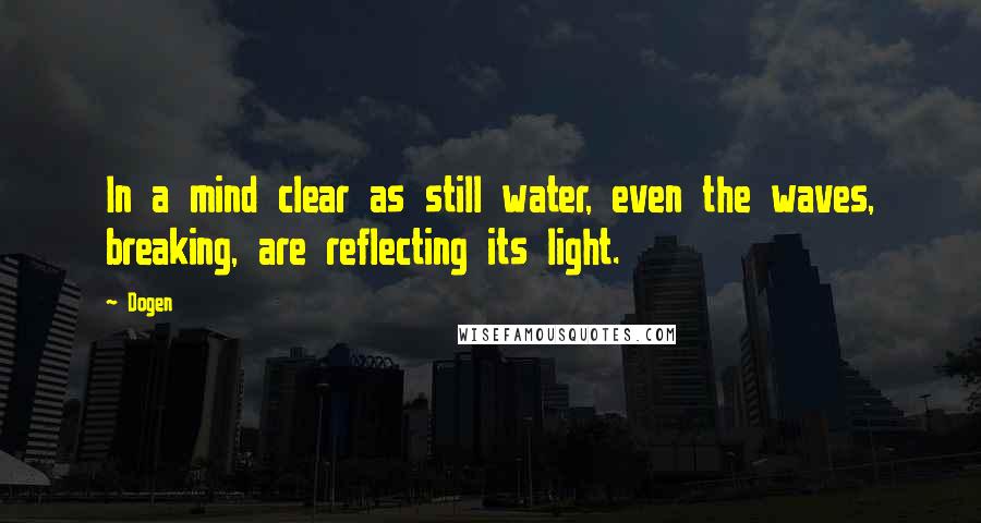 Dogen Quotes: In a mind clear as still water, even the waves, breaking, are reflecting its light.