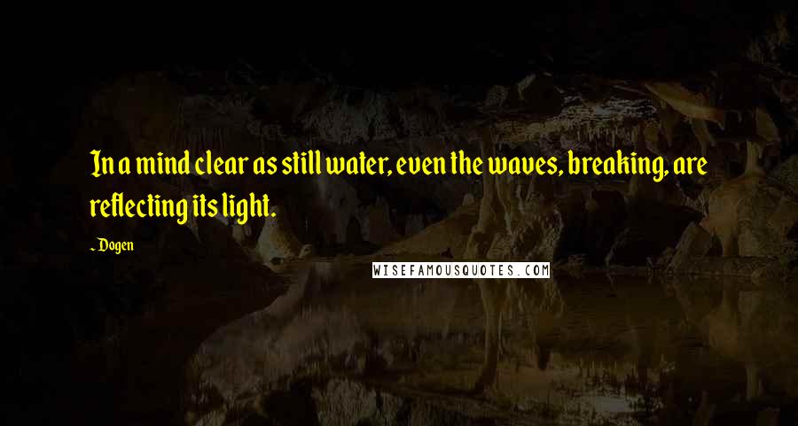 Dogen Quotes: In a mind clear as still water, even the waves, breaking, are reflecting its light.