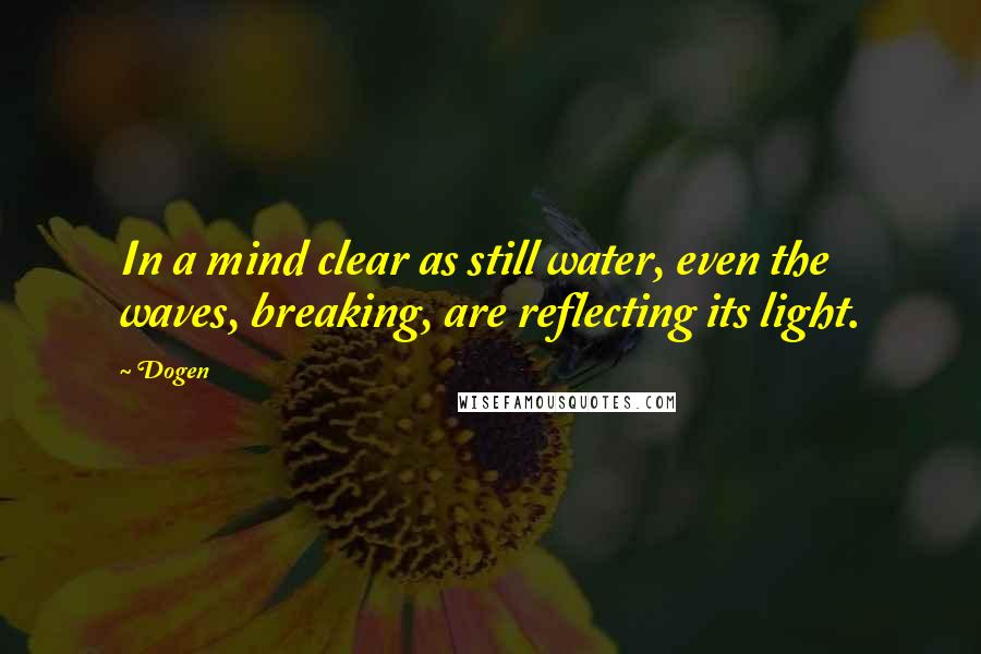 Dogen Quotes: In a mind clear as still water, even the waves, breaking, are reflecting its light.