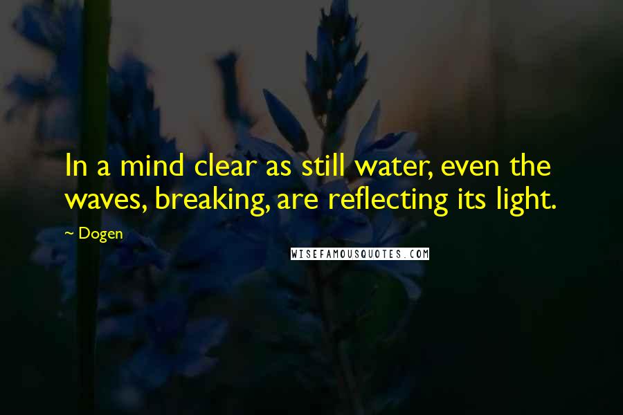 Dogen Quotes: In a mind clear as still water, even the waves, breaking, are reflecting its light.