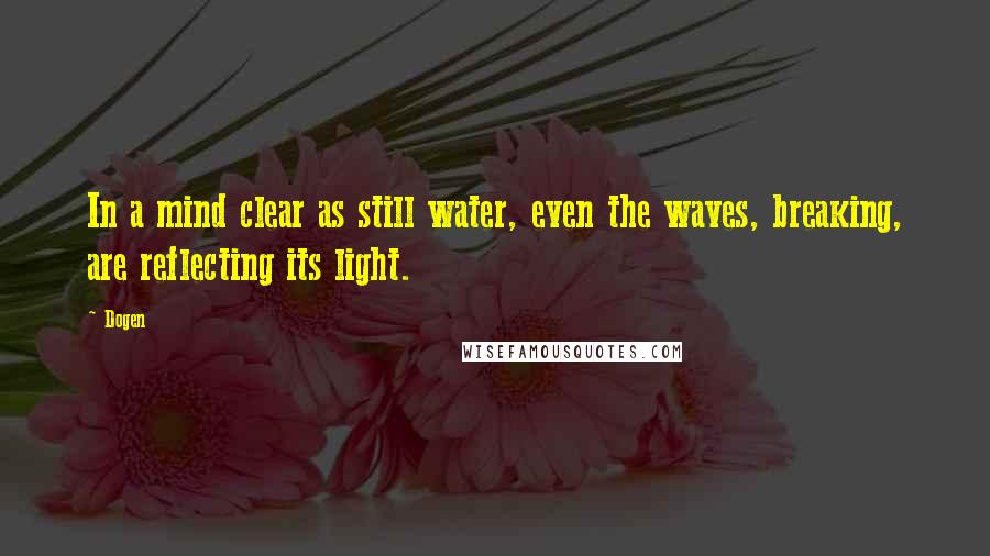 Dogen Quotes: In a mind clear as still water, even the waves, breaking, are reflecting its light.