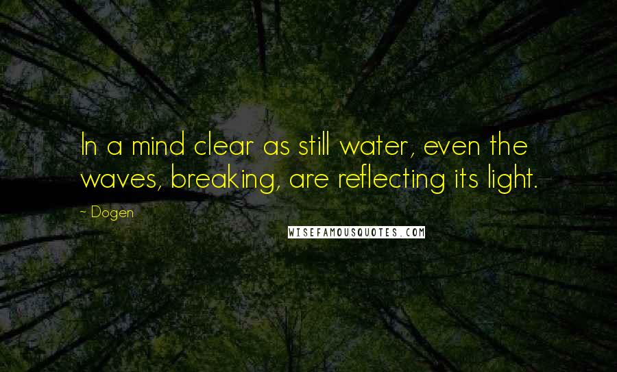 Dogen Quotes: In a mind clear as still water, even the waves, breaking, are reflecting its light.