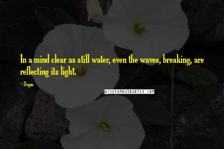 Dogen Quotes: In a mind clear as still water, even the waves, breaking, are reflecting its light.