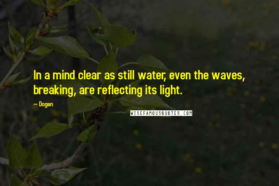 Dogen Quotes: In a mind clear as still water, even the waves, breaking, are reflecting its light.