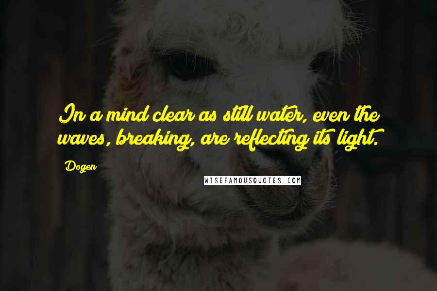 Dogen Quotes: In a mind clear as still water, even the waves, breaking, are reflecting its light.