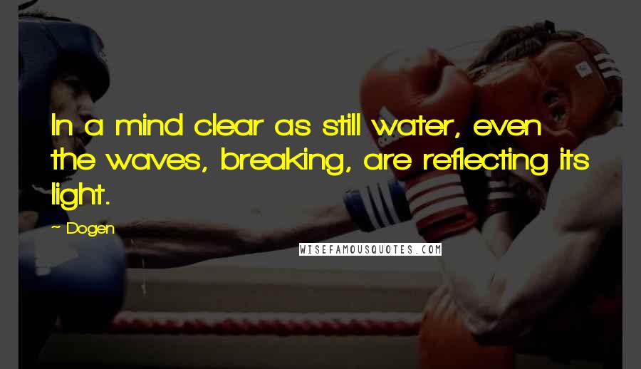 Dogen Quotes: In a mind clear as still water, even the waves, breaking, are reflecting its light.