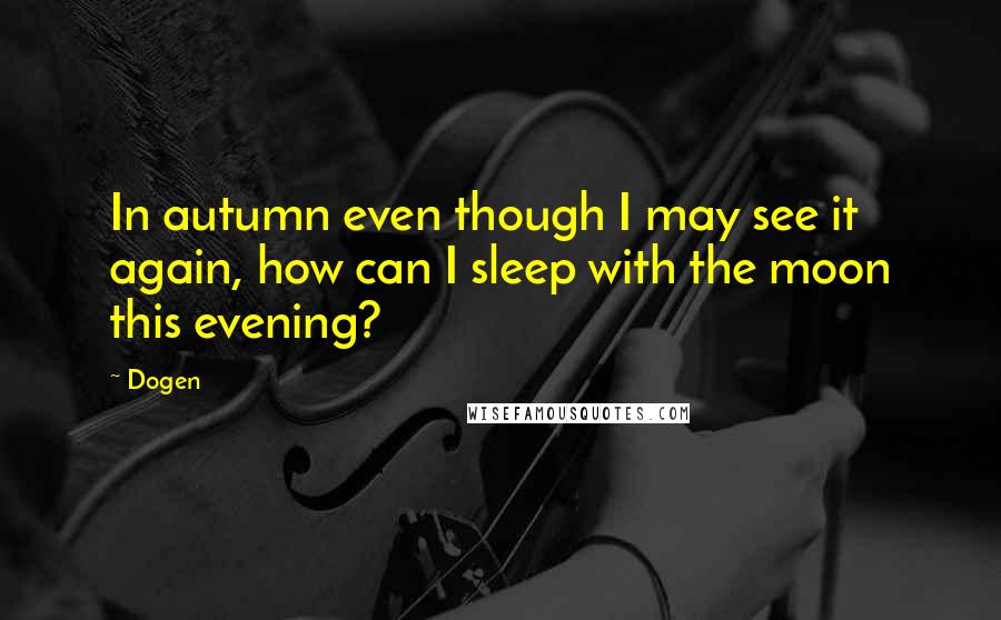 Dogen Quotes: In autumn even though I may see it again, how can I sleep with the moon this evening?