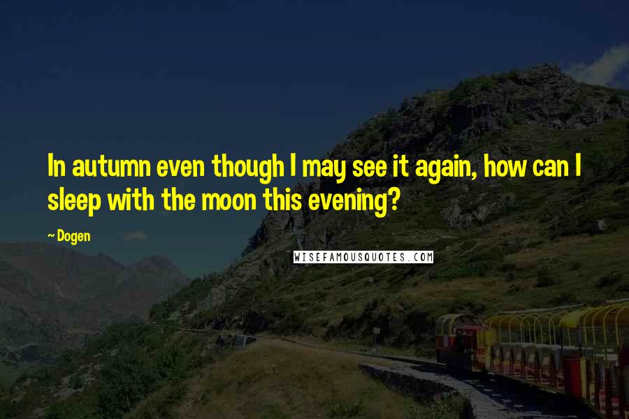 Dogen Quotes: In autumn even though I may see it again, how can I sleep with the moon this evening?