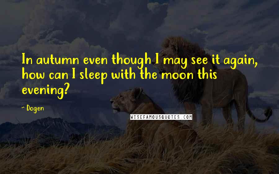 Dogen Quotes: In autumn even though I may see it again, how can I sleep with the moon this evening?