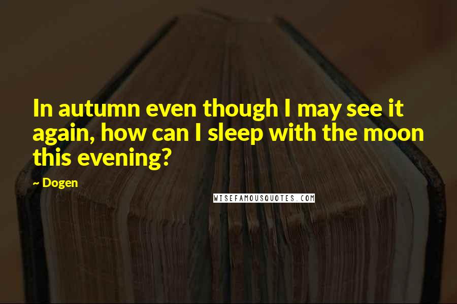 Dogen Quotes: In autumn even though I may see it again, how can I sleep with the moon this evening?