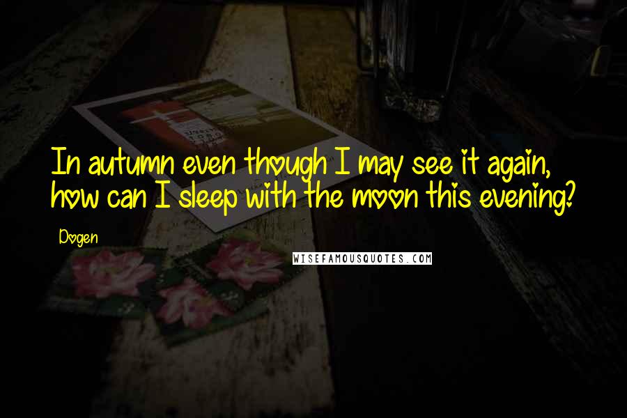 Dogen Quotes: In autumn even though I may see it again, how can I sleep with the moon this evening?