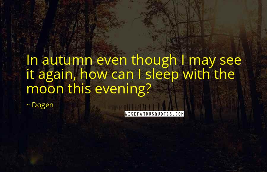 Dogen Quotes: In autumn even though I may see it again, how can I sleep with the moon this evening?