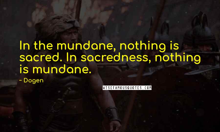 Dogen Quotes: In the mundane, nothing is sacred. In sacredness, nothing is mundane.