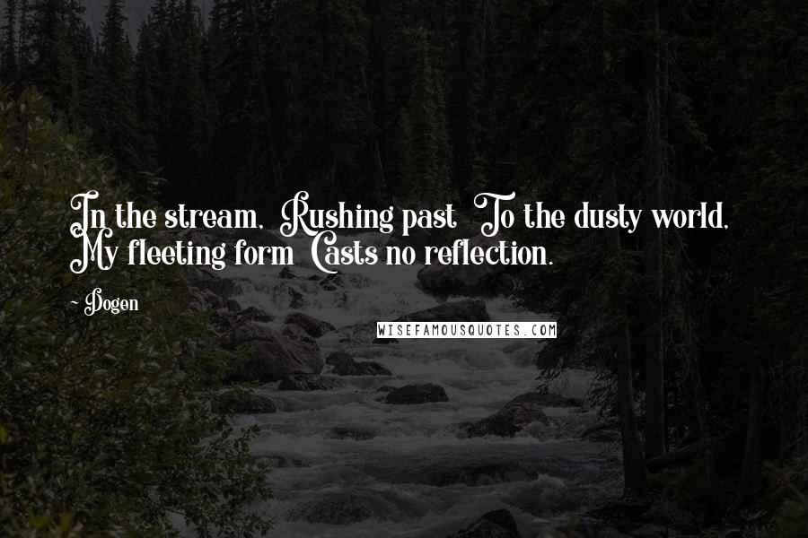 Dogen Quotes: In the stream,  Rushing past  To the dusty world,  My fleeting form  Casts no reflection.