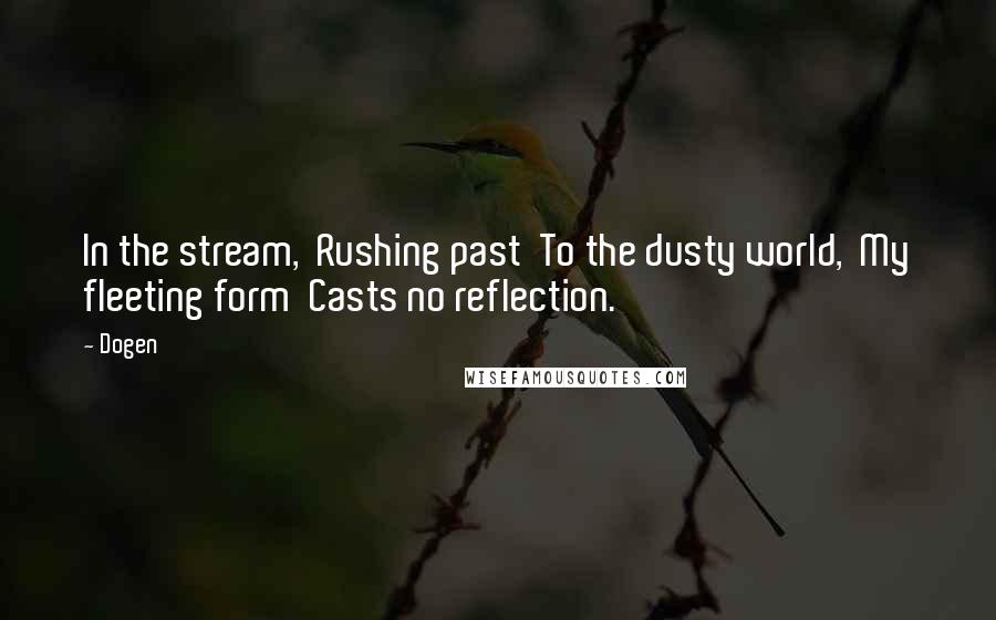 Dogen Quotes: In the stream,  Rushing past  To the dusty world,  My fleeting form  Casts no reflection.