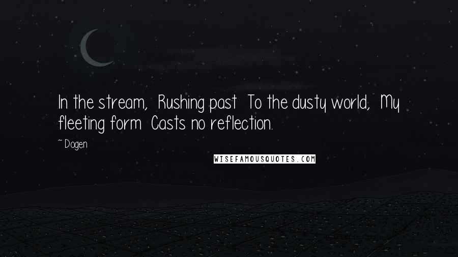 Dogen Quotes: In the stream,  Rushing past  To the dusty world,  My fleeting form  Casts no reflection.