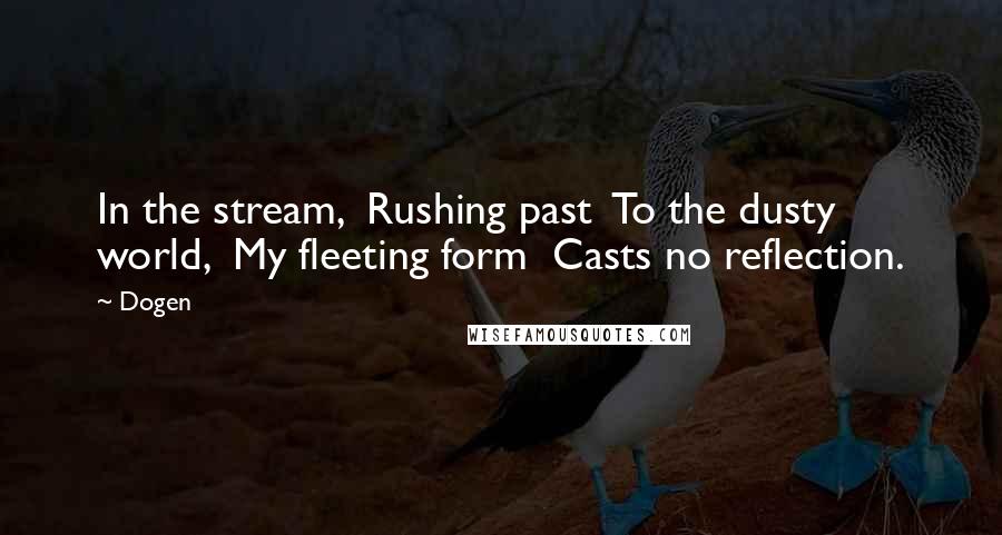 Dogen Quotes: In the stream,  Rushing past  To the dusty world,  My fleeting form  Casts no reflection.