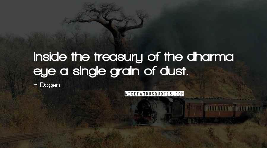 Dogen Quotes: Inside the treasury of the dharma eye a single grain of dust.