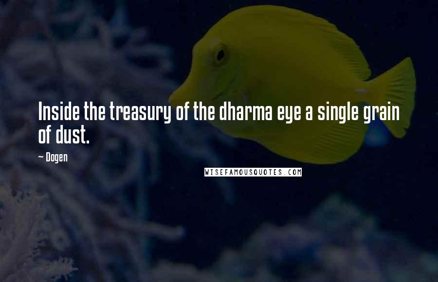 Dogen Quotes: Inside the treasury of the dharma eye a single grain of dust.