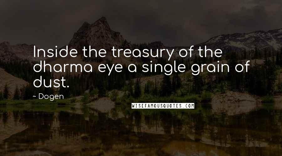 Dogen Quotes: Inside the treasury of the dharma eye a single grain of dust.