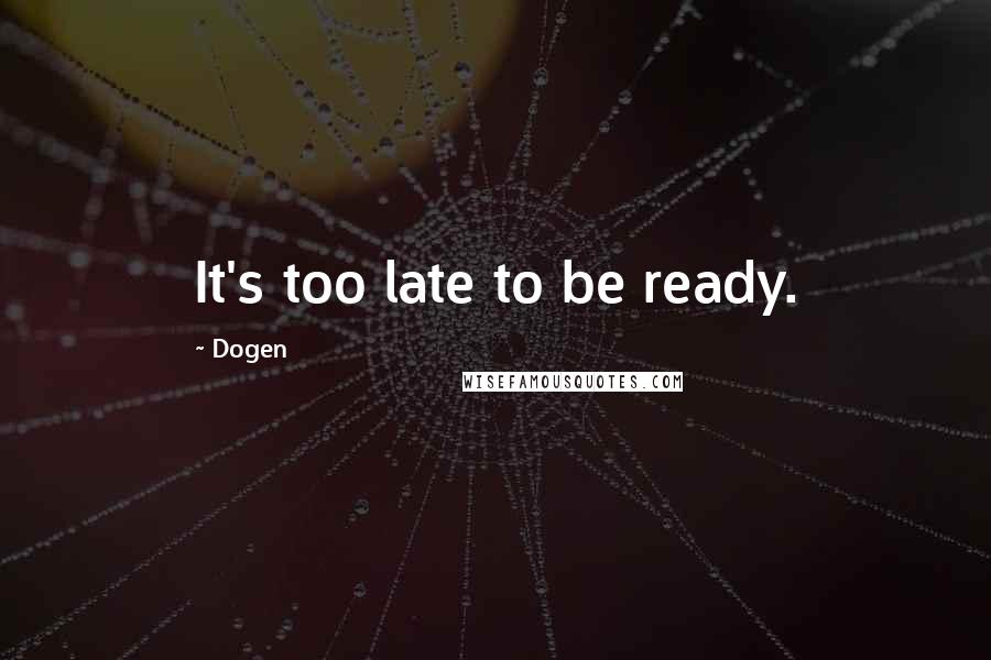 Dogen Quotes: It's too late to be ready.