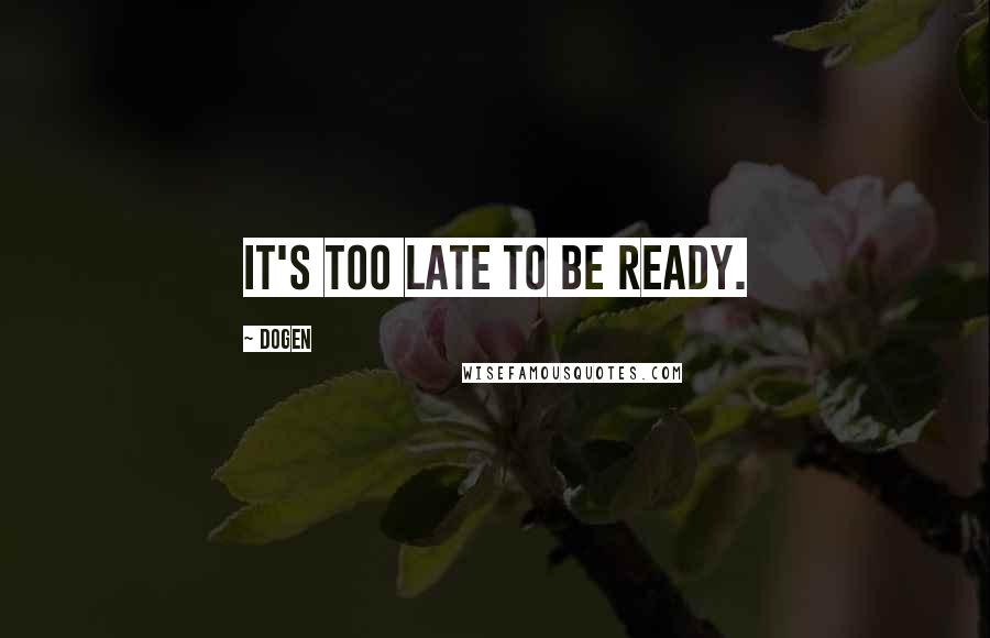 Dogen Quotes: It's too late to be ready.