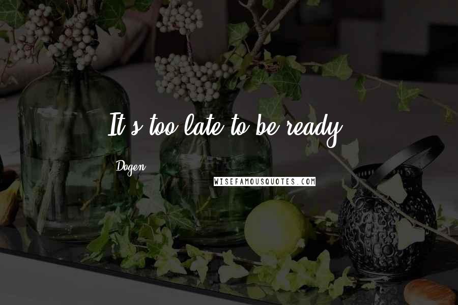 Dogen Quotes: It's too late to be ready.