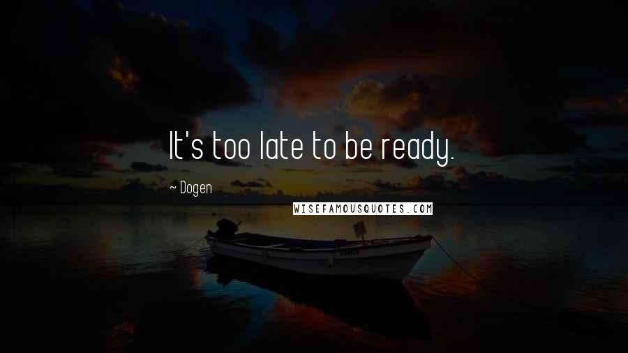 Dogen Quotes: It's too late to be ready.