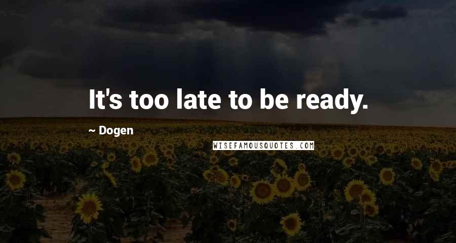Dogen Quotes: It's too late to be ready.