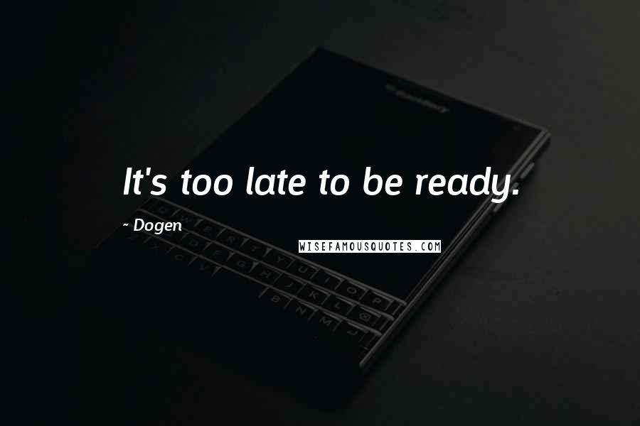 Dogen Quotes: It's too late to be ready.