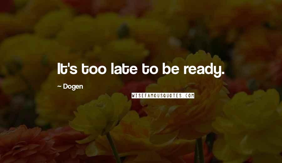 Dogen Quotes: It's too late to be ready.