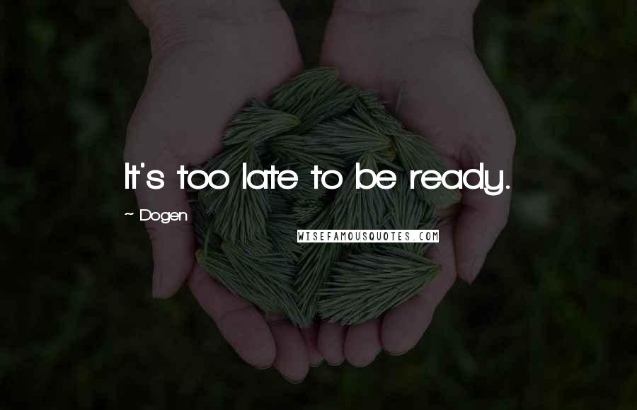 Dogen Quotes: It's too late to be ready.