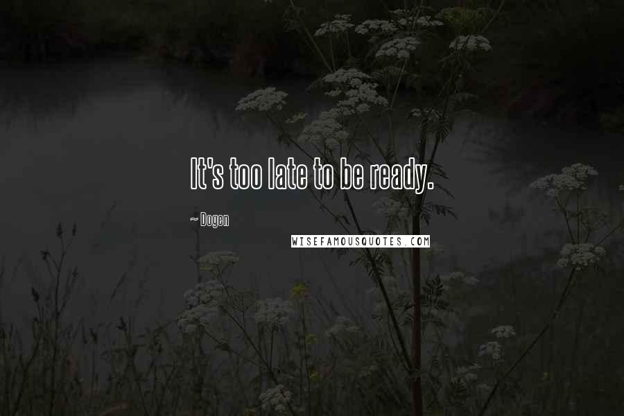 Dogen Quotes: It's too late to be ready.