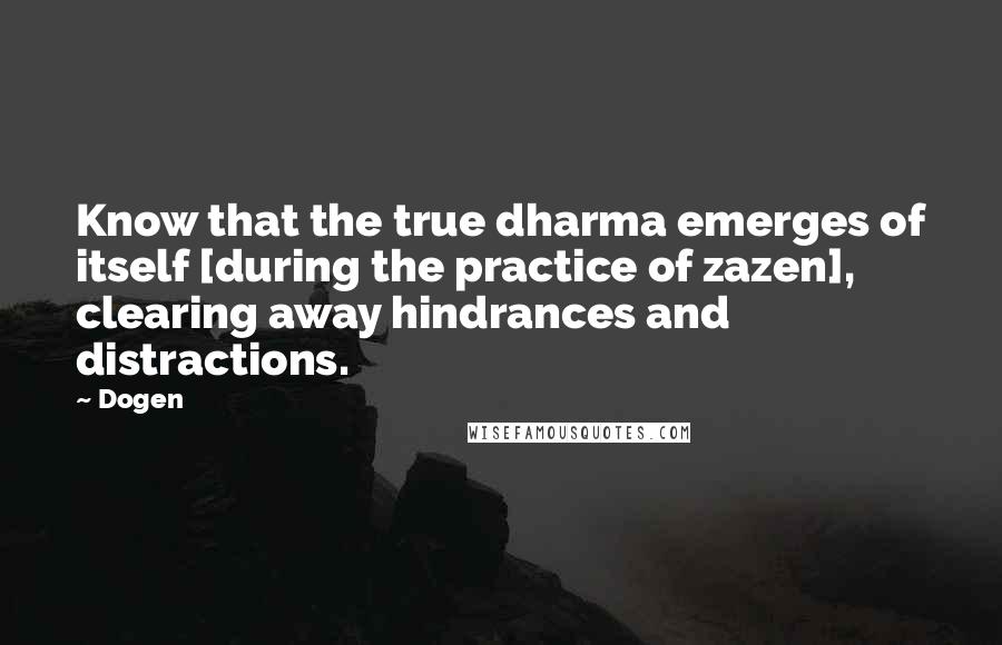Dogen Quotes: Know that the true dharma emerges of itself [during the practice of zazen], clearing away hindrances and distractions.