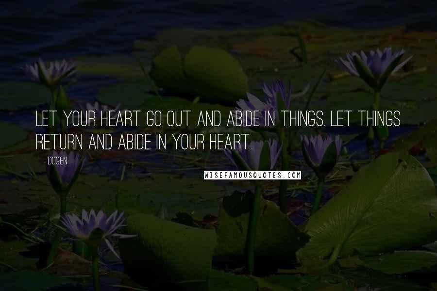 Dogen Quotes: Let your heart go out and abide in things. Let things return and abide in your heart.