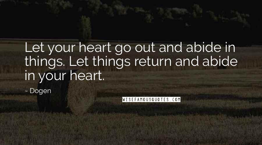 Dogen Quotes: Let your heart go out and abide in things. Let things return and abide in your heart.