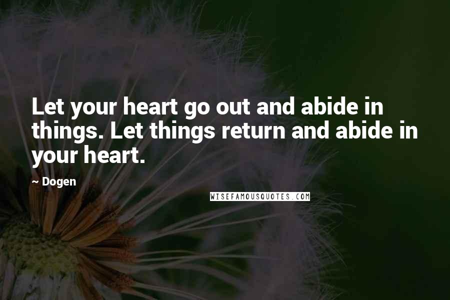 Dogen Quotes: Let your heart go out and abide in things. Let things return and abide in your heart.