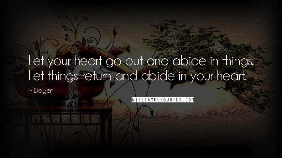 Dogen Quotes: Let your heart go out and abide in things. Let things return and abide in your heart.