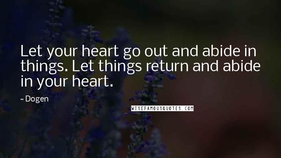 Dogen Quotes: Let your heart go out and abide in things. Let things return and abide in your heart.