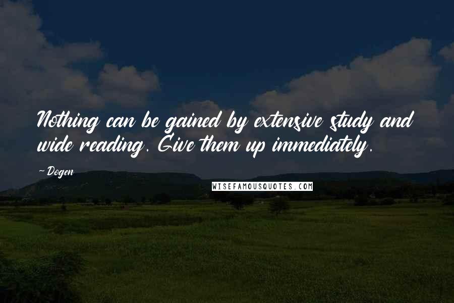 Dogen Quotes: Nothing can be gained by extensive study and wide reading. Give them up immediately.