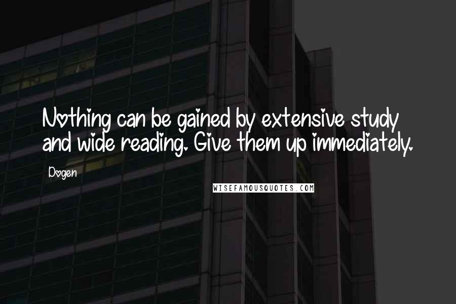 Dogen Quotes: Nothing can be gained by extensive study and wide reading. Give them up immediately.